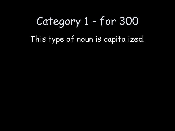 Category 1 - for 300 This type of noun is capitalized. 