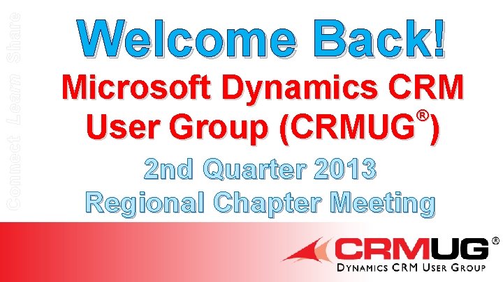 Connect Learn Share Welcome Back! Microsoft Dynamics CRM ® User Group (CRMUG ) 2