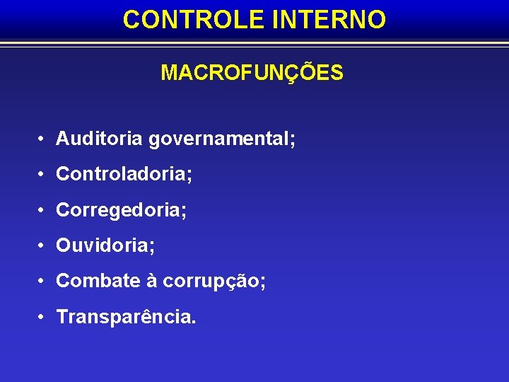 CONTROLE INTERNO MACROFUNÇÕES • Auditoria governamental; • Controladoria; • Corregedoria; • Ouvidoria; • Combate