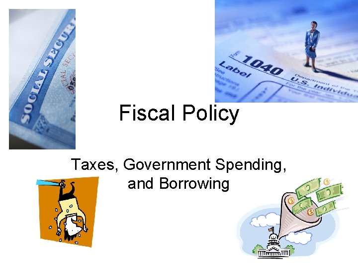 Fiscal Policy Taxes, Government Spending, and Borrowing 