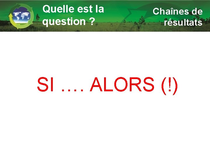 Quelle est la question ? Chaînes de résultats SI …. ALORS (!) 