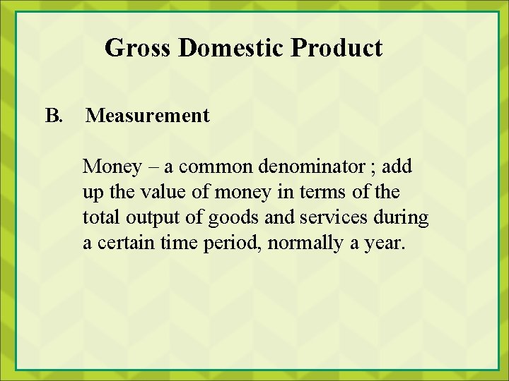 Gross Domestic Product B. Measurement Money – a common denominator ; add up the
