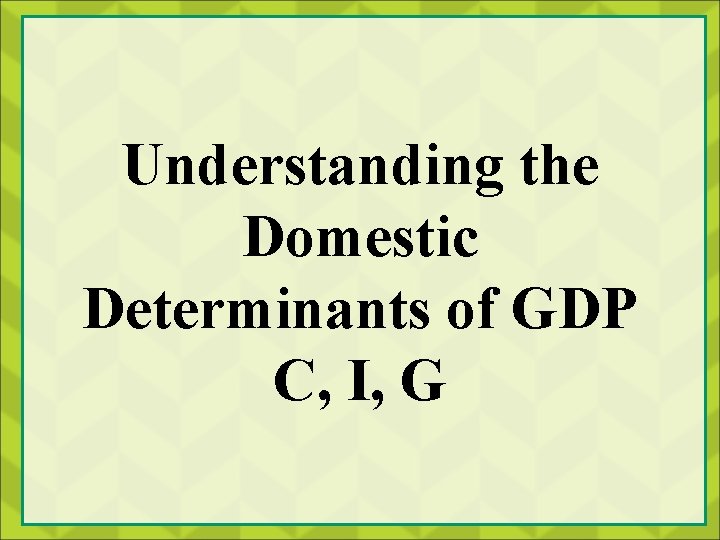 Understanding the Domestic Determinants of GDP C, I, G 