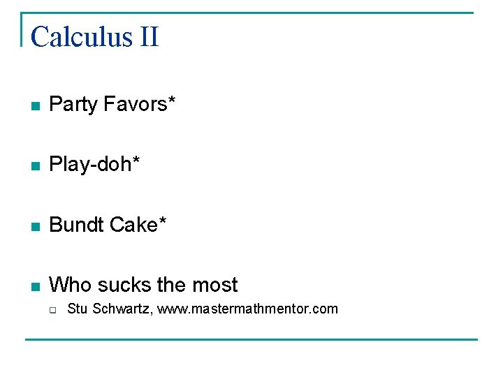 Calculus II n Party Favors* n Play-doh* n Bundt Cake* n Who sucks the