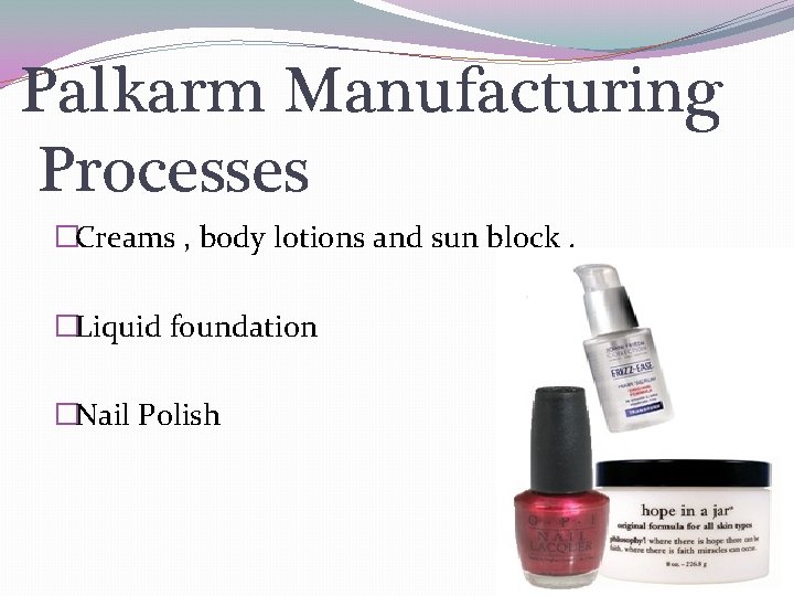 Palkarm Manufacturing Processes �Creams , body lotions and sun block. �Liquid foundation �Nail Polish