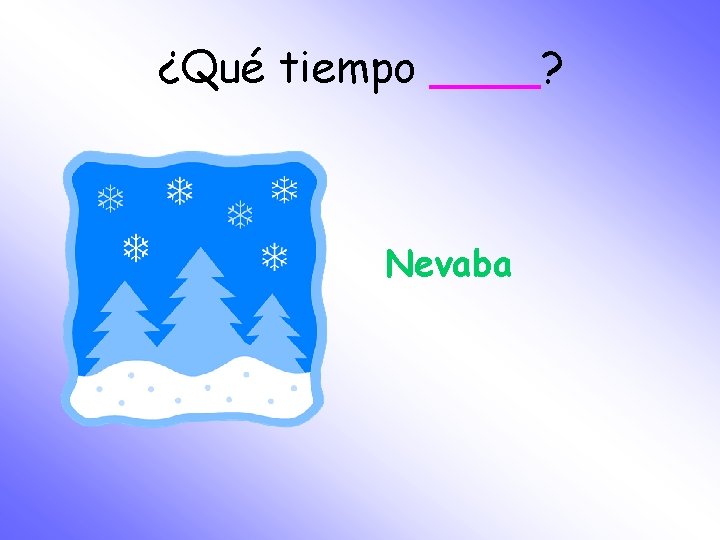 ¿Qué tiempo ____? Nevaba 