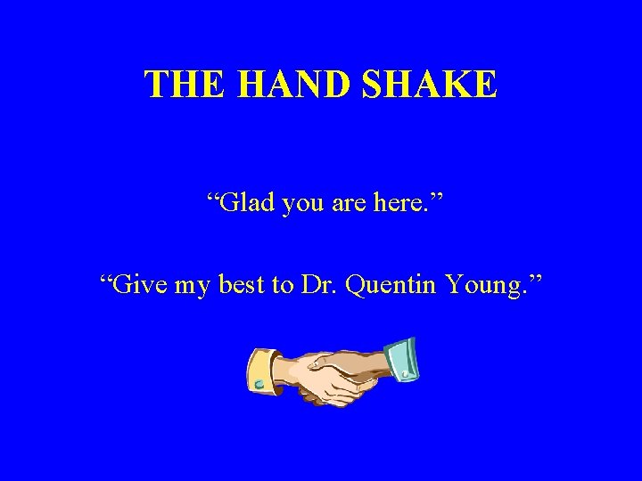 THE HAND SHAKE “Glad you are here. ” “Give my best to Dr. Quentin