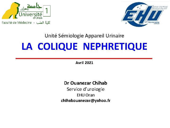 Unité Sémiologie Appareil Urinaire LA COLIQUE NEPHRETIQUE Avril 2021 Dr Ouanezar Chihab Service d’urologie