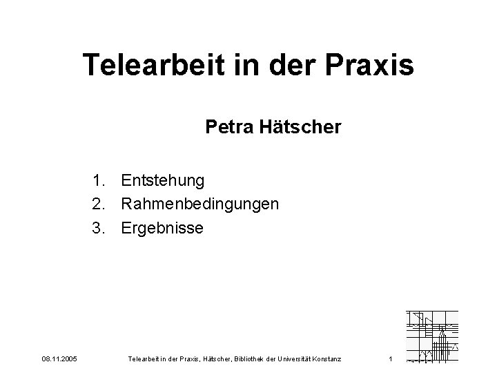 Telearbeit in der Praxis Petra Hätscher 1. Entstehung 2. Rahmenbedingungen 3. Ergebnisse 08. 11.