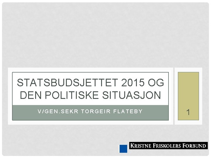 STATSBUDSJETTET 2015 OG DEN POLITISKE SITUASJON V/GEN. SEKR TORGEIR FLATEBY 1 