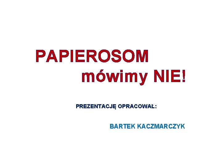 PAPIEROSOM mówimy NIE! PREZENTACJĘ OPRACOWAŁ: BARTEK KACZMARCZYK 