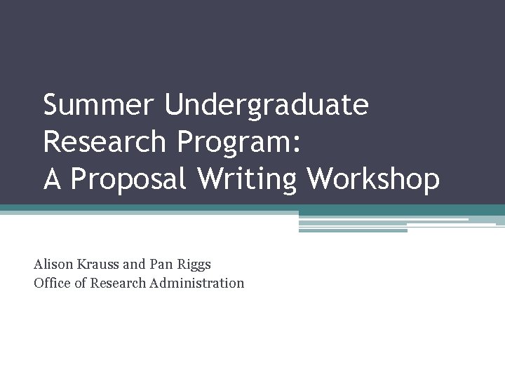 Summer Undergraduate Research Program: A Proposal Writing Workshop Alison Krauss and Pan Riggs Office