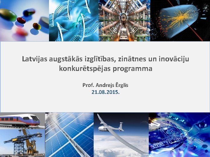 Latvijas augstākās izglītības, zinātnes un inovāciju konkurētspējas programma Prof. Andrejs Ērglis 21. 08. 2015.