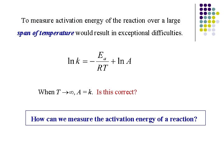 To measure activation energy of the reaction over a large span of temperature would