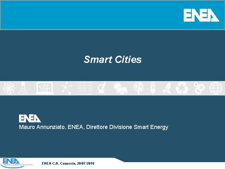 Smart Cities Mauro Annunziato, ENEA, Direttore Divisione Smart Energy ENEA C. R. Casaccia, 20/07/2018