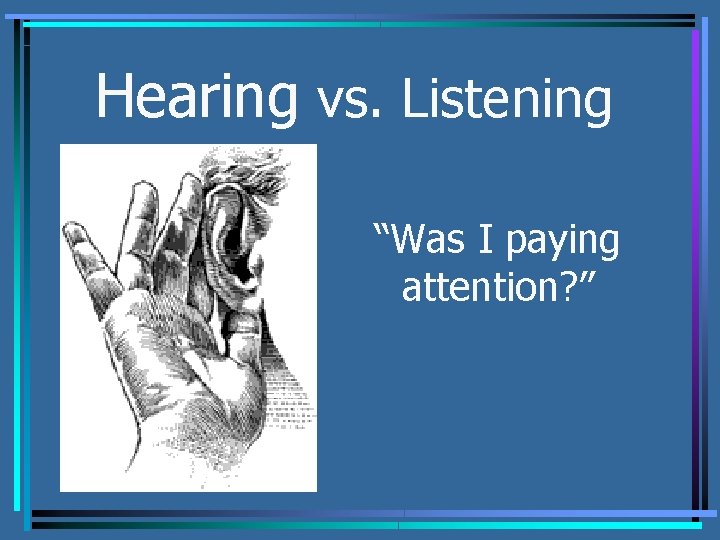 Hearing vs. Listening “Was I paying attention? ” 