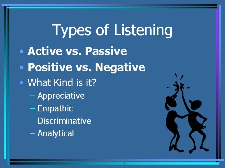 Types of Listening • Active vs. Passive • Positive vs. Negative • What Kind