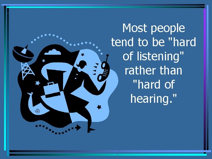 Most people tend to be "hard of listening" rather than "hard of hearing. "