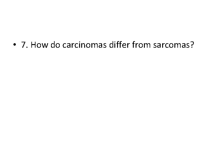 • 7. How do carcinomas differ from sarcomas? • 7. How do carcinomas differ from sarcomas?