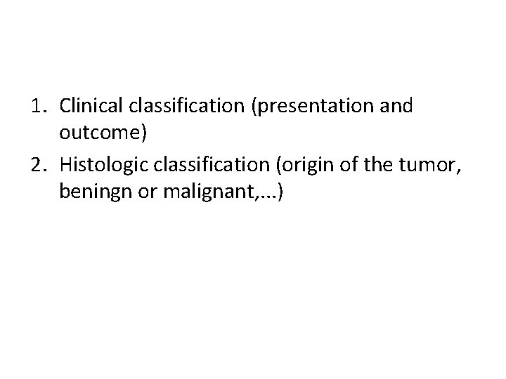 1. Clinical classification (presentation and outcome) 2. Histologic classification (origin of the tumor, beningn 1. Clinical classification (presentation and outcome) 2. Histologic classification (origin of the tumor, beningn