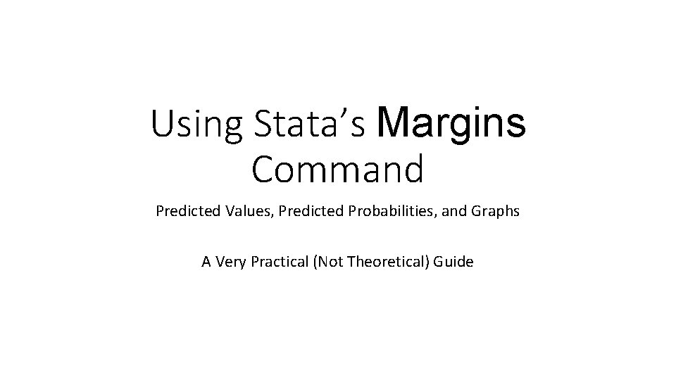Using Stata’s Margins Command Predicted Values, Predicted Probabilities, and Graphs A Very Practical (Not