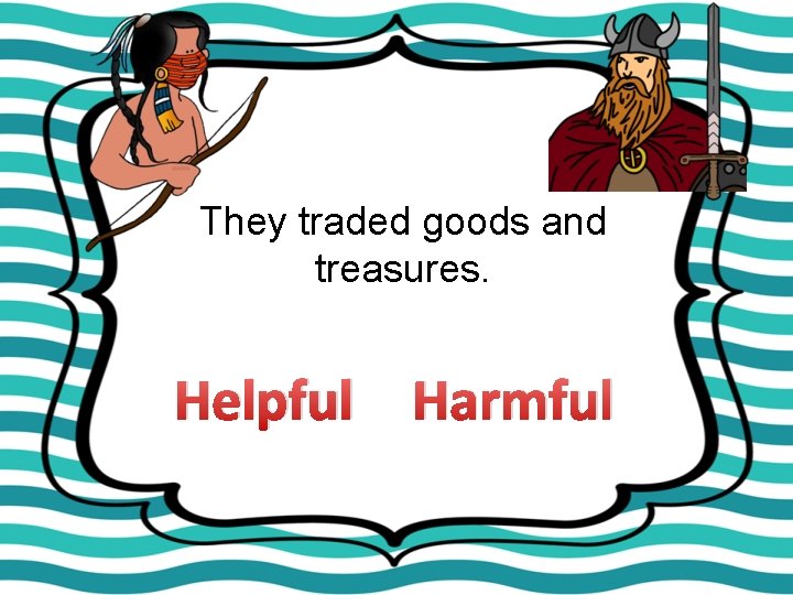 They traded goods and treasures. Helpful Harmful 