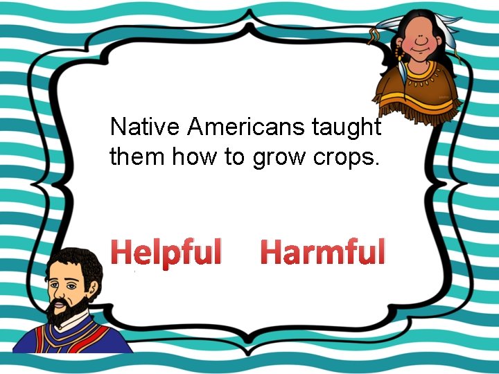 Native Americans taught them how to grow crops. Helpful Harmful 