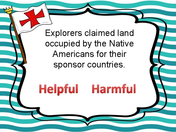 Explorers claimed land occupied by the Native Americans for their sponsor countries. Helpful Harmful