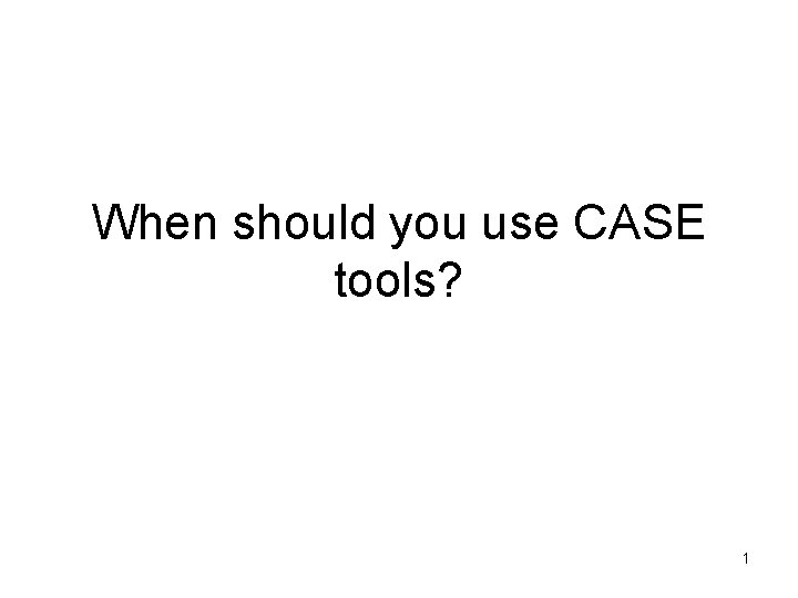 When should you use CASE tools? 1 