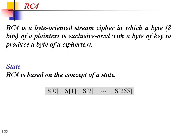 RC 4 is a byte-oriented stream cipher in which a byte (8 bits) of