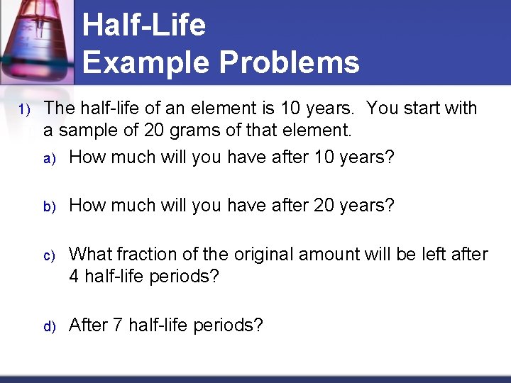 Half-Life Example Problems 1) The half-life of an element is 10 years. You start