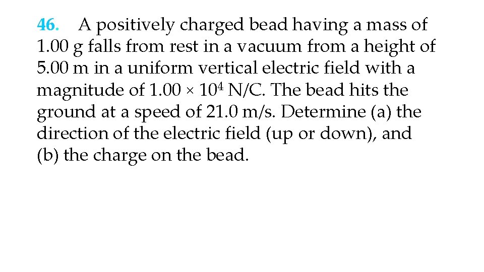 46. A positively charged bead having a mass of 1. 00 g falls from