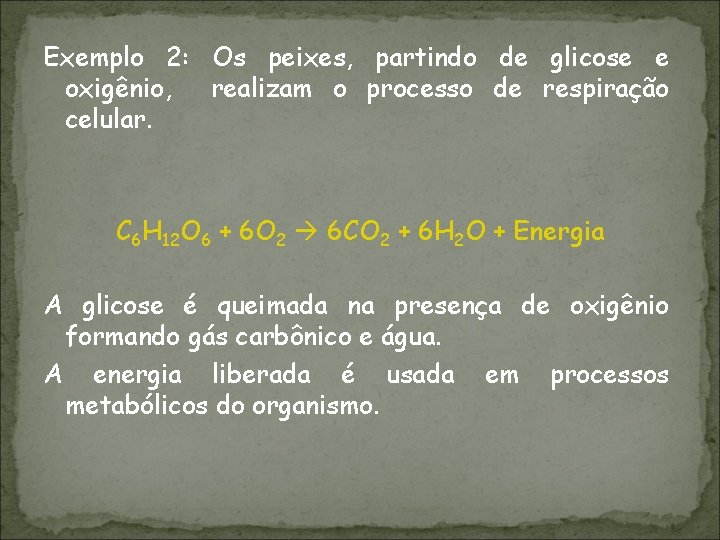 Exemplo 2: Os peixes, partindo de glicose e oxigênio, realizam o processo de respiração