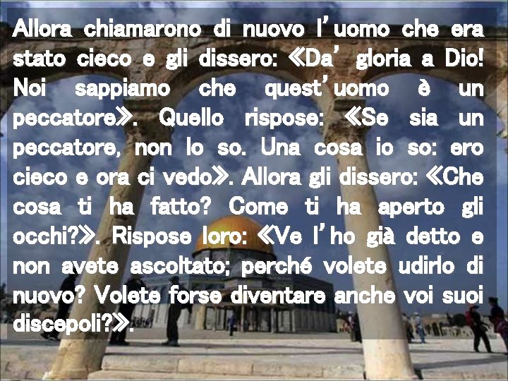 Allora chiamarono di nuovo l’uomo che era stato cieco e gli dissero: «Da’ gloria