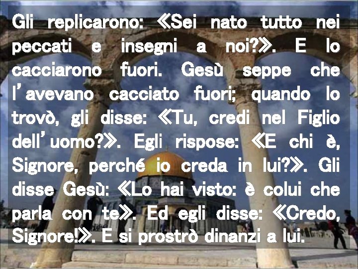 Gli replicarono: «Sei nato tutto nei peccati e insegni a noi? » . E