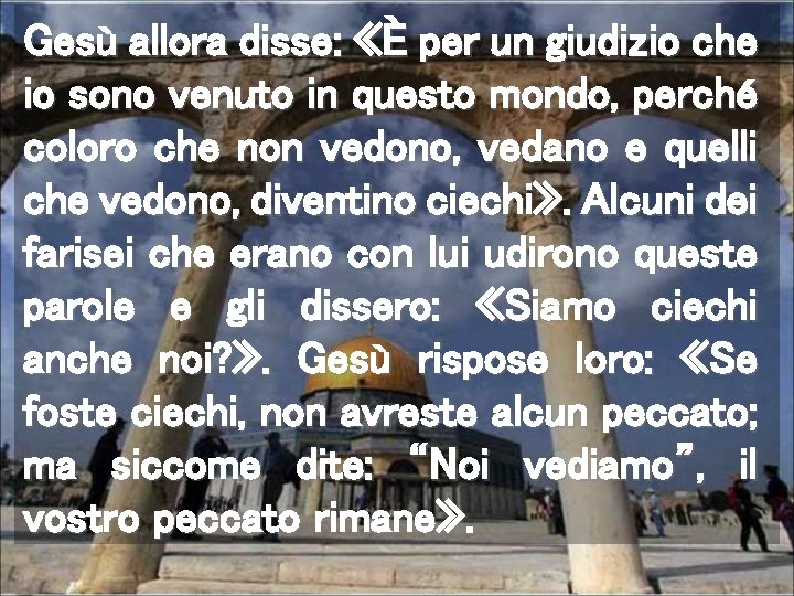 Gesù allora disse: «È per un giudizio che io sono venuto in questo mondo,