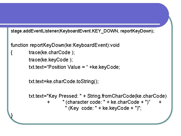 stage. add. Event. Listener(Keyboard. Event. KEY_DOWN, report. Key. Down); function report. Key. Down(ke: Keyboard.