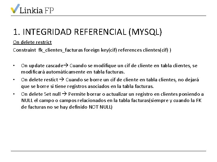 1. INTEGRIDAD REFERENCIAL (MYSQL) On delete restrict Constraint fk_clientes_facturas foreign key(cif) references clientes(cif) )