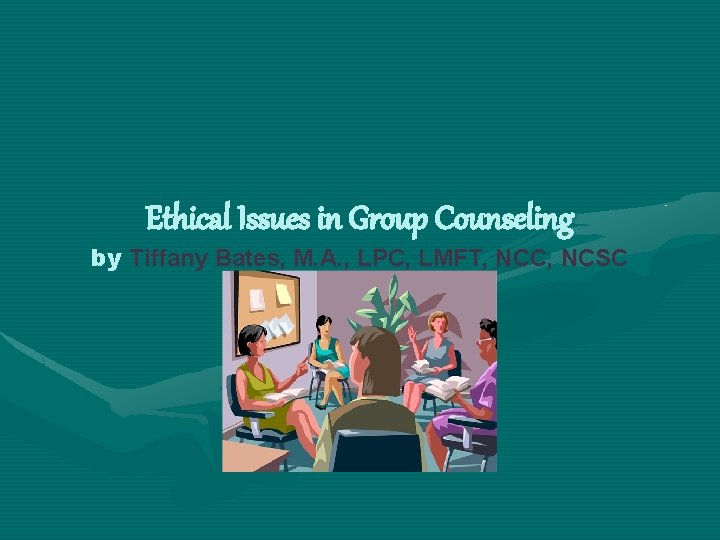 Ethical Issues in Group Counseling by Tiffany Bates, M. A. , LPC, LMFT, NCC,