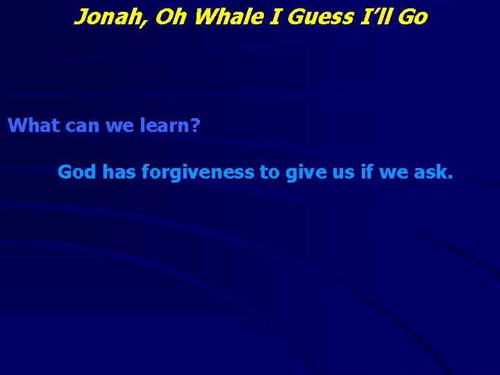 Jonah, Oh Whale I Guess I’ll Go What can we learn? God has forgiveness