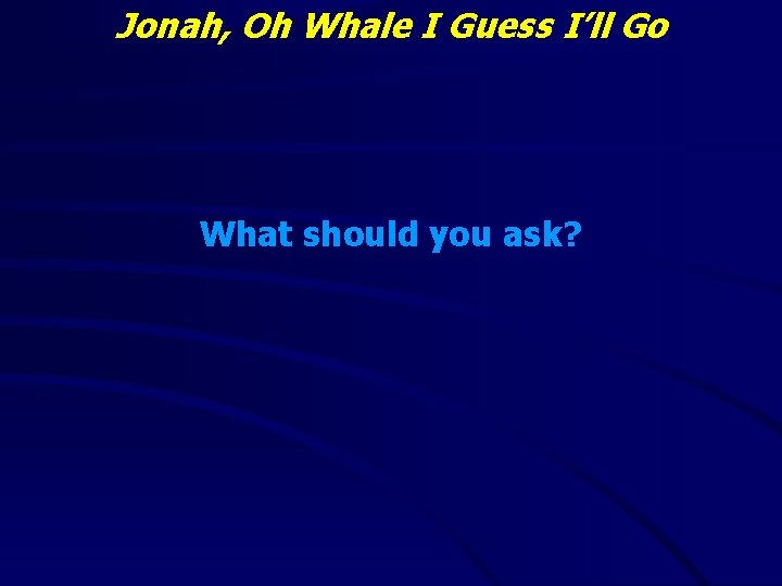 Jonah, Oh Whale I Guess I’ll Go What should you ask? 