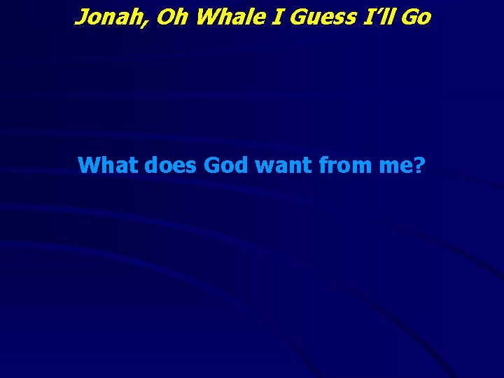 Jonah, Oh Whale I Guess I’ll Go What does God want from me? 