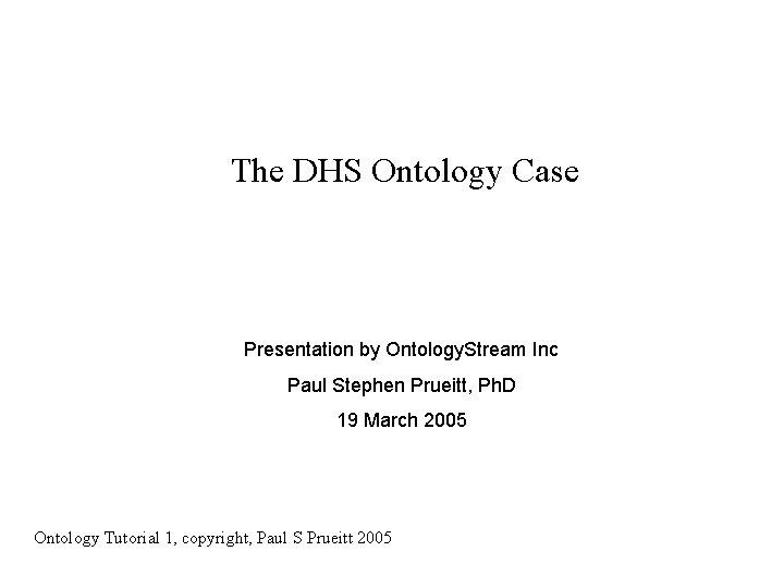 The DHS Ontology Case Presentation by Ontology. Stream Inc Paul Stephen Prueitt, Ph. D