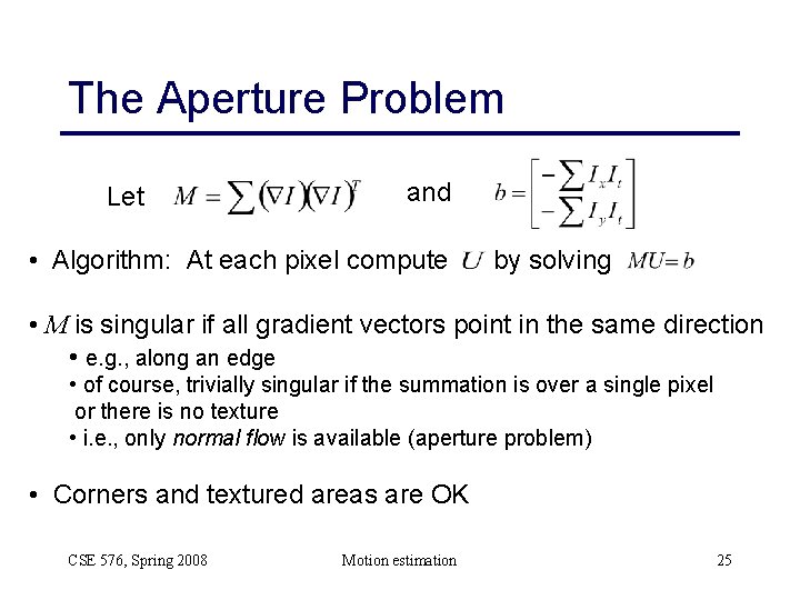 The Aperture Problem Let and • Algorithm: At each pixel compute by solving •