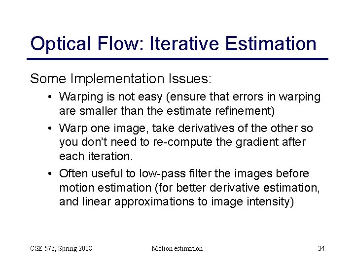 Optical Flow: Iterative Estimation Some Implementation Issues: • Warping is not easy (ensure that