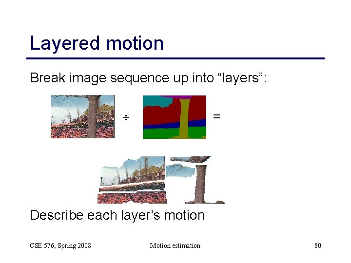 Layered motion Break image sequence up into “layers”: = Describe each layer’s motion CSE