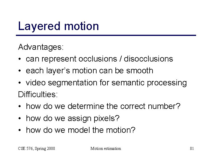 Layered motion Advantages: • can represent occlusions / disocclusions • each layer’s motion can