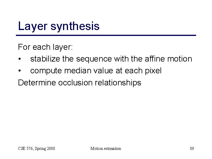 Layer synthesis For each layer: • stabilize the sequence with the affine motion •