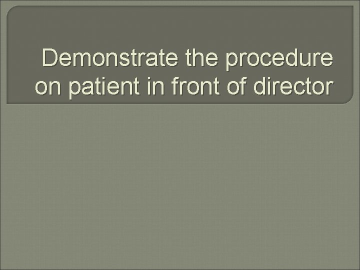 Demonstrate the procedure on patient in front of director 