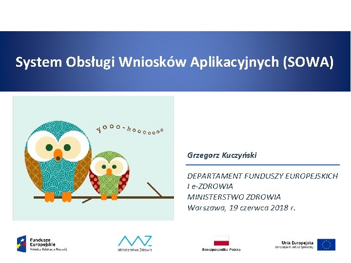 System Obsługi Wniosków Aplikacyjnych (SOWA) Grzegorz Kuczyński DEPARTAMENT FUNDUSZY EUROPEJSKICH I e-ZDROWIA MINISTERSTWO ZDROWIA